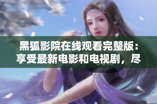 黑狐影院在线观看完整版：享受最新电影和电视剧，尽在黑狐影院