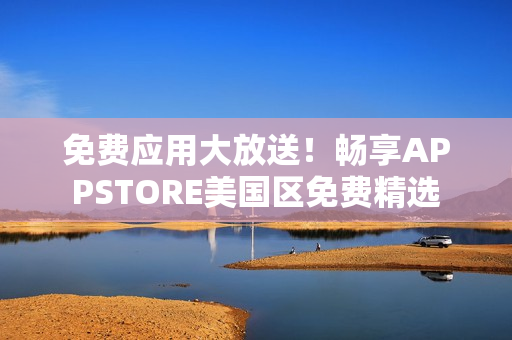 免费应用大放送！畅享APPSTORE美国区免费精选