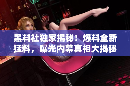 黑料社独家揭秘！爆料全新猛料，曝光内幕真相大揭秘