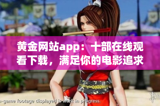 黄金网站app：十部在线观看下载，满足你的电影追求