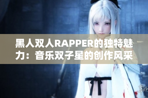 黑人双人RAPPER的独特魅力：音乐双子星的创作风采