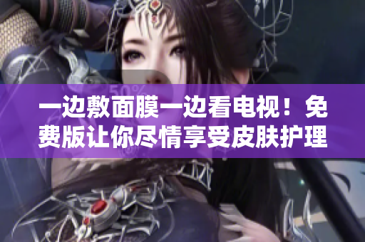 一边敷面膜一边看电视！免费版让你尽情享受皮肤护理和节目欣赏