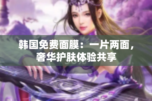 韩国免费面膜：一片两面，奢华护肤体验共享