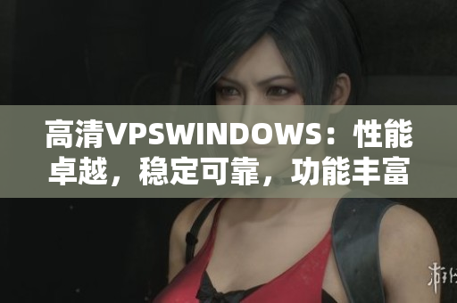 高清VPSWINDOWS：性能卓越，稳定可靠，功能丰富