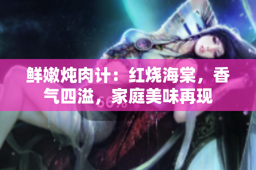 鲜嫩炖肉计：红烧海棠，香气四溢，家庭美味再现