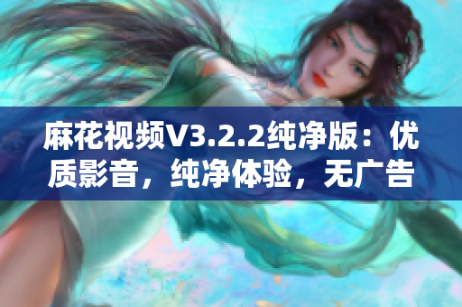 麻花视频V3.2.2纯净版：优质影音，纯净体验，无广告无干扰