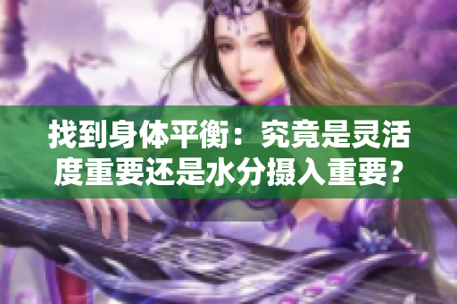 找到身体平衡：究竟是灵活度重要还是水分摄入重要？