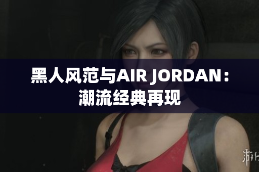 黑人风范与AIR JORDAN：潮流经典再现