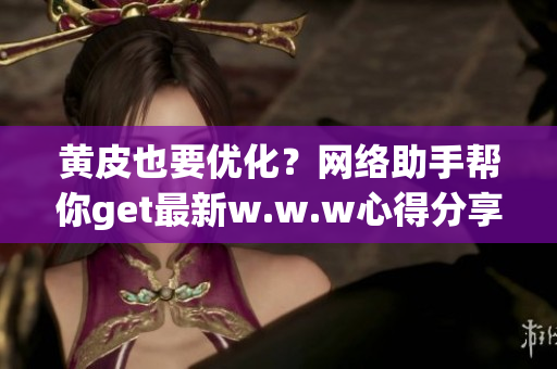 黄皮也要优化？网络助手帮你get最新w.w.w心得分享