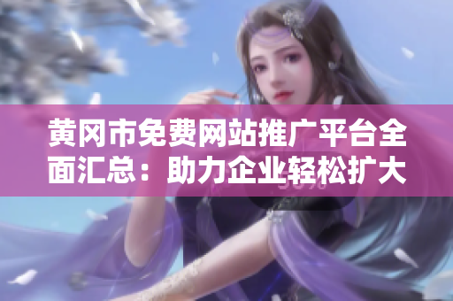 黄冈市免费网站推广平台全面汇总：助力企业轻松扩大曝光