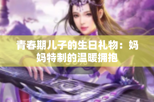 青春期儿子的生日礼物：妈妈特制的温暖拥抱