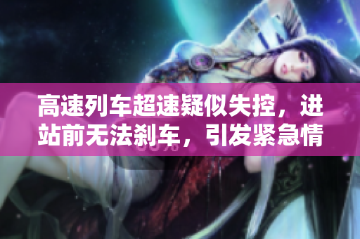 高速列车超速疑似失控，进站前无法刹车，引发紧急情况