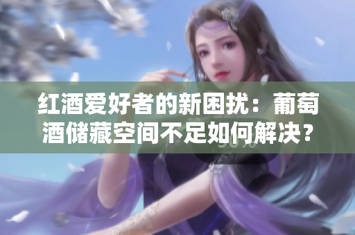 红酒爱好者的新困扰：葡萄酒储藏空间不足如何解决？