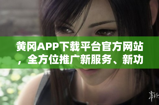 黄冈APP下载平台官方网站，全方位推广新服务、新功能