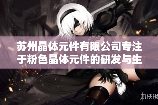 苏州晶体元件有限公司专注于粉色晶体元件的研发与生产