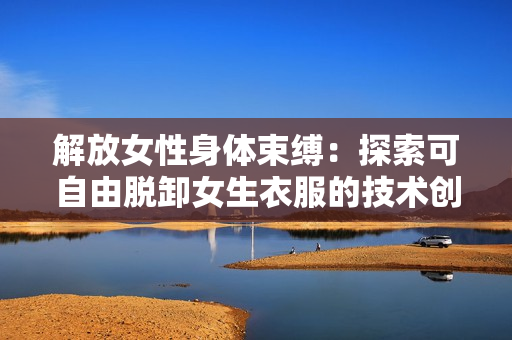解放女性身体束缚：探索可自由脱卸女生衣服的技术创新