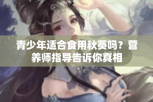 青少年适合食用秋葵吗？营养师指导告诉你真相