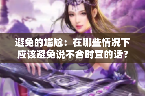 避免的尴尬：在哪些情况下应该避免说不合时宜的话？