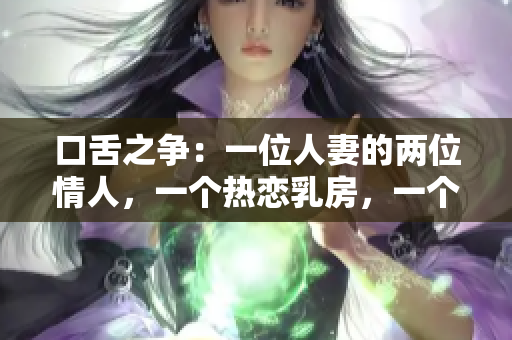 口舌之争：一位人妻的两位情人，一个热恋乳房，一个倾心追求B区