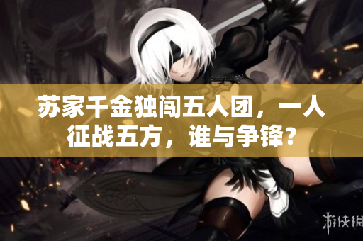 苏家千金独闯五人团，一人征战五方，谁与争锋？