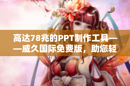 高达78兆的PPT制作工具——威久国际免费版，助您轻松打造精彩演示
