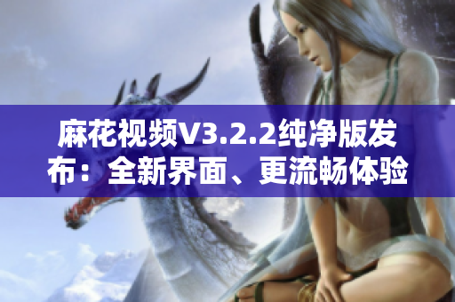 麻花视频V3.2.2纯净版发布：全新界面、更流畅体验！