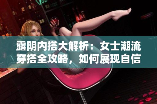 露阴内搭大解析：女士潮流穿搭全攻略，如何展现自信风采？