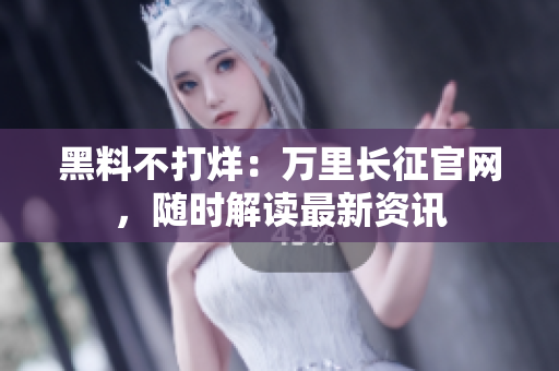 黑料不打烊：万里长征官网，随时解读最新资讯
