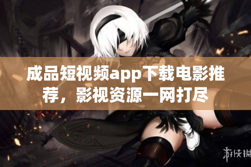 成品短视频app下载电影推荐，影视资源一网打尽