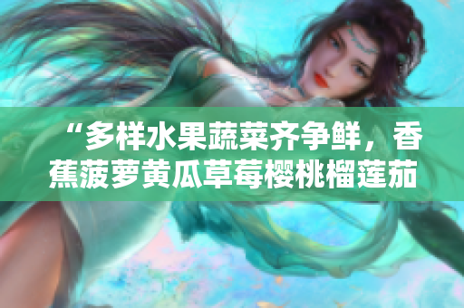 “多样水果蔬菜齐争鲜，香蕉菠萝黄瓜草莓樱桃榴莲茄子，各显风采滋味甜。”