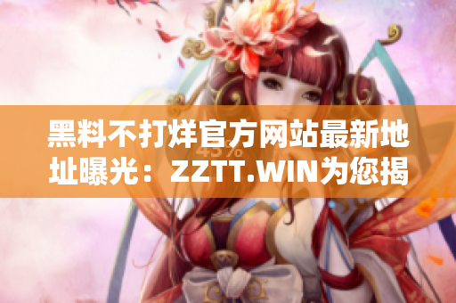 黑料不打烊官方网站最新地址曝光：ZZTT.WIN为您揭秘八卦新天地