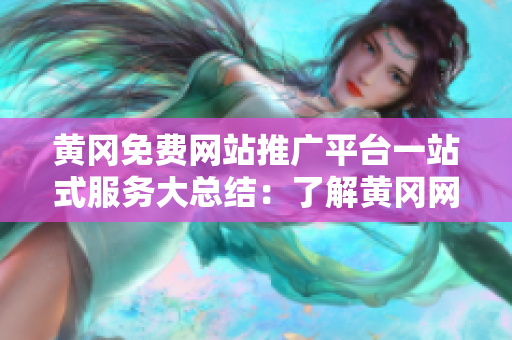 黄冈免费网站推广平台一站式服务大总结：了解黄冈网站推广必备信息