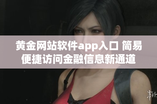 黄金网站软件app入口 简易便捷访问金融信息新通道