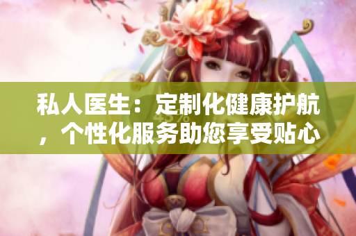 私人医生：定制化健康护航，个性化服务助您享受贴心医疗