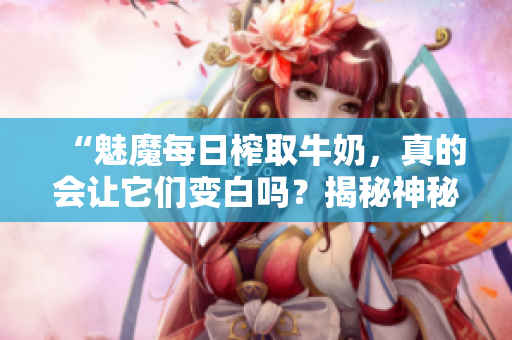 “魅魔每日榨取牛奶，真的会让它们变白吗？揭秘神秘现象！”