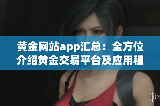 黄金网站app汇总：全方位介绍黄金交易平台及应用程序