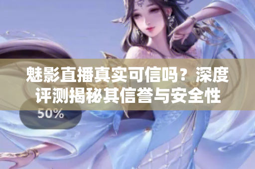 魅影直播真实可信吗？深度评测揭秘其信誉与安全性
