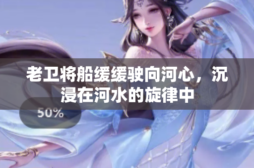 老卫将船缓缓驶向河心，沉浸在河水的旋律中