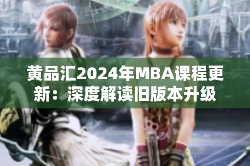 黄品汇2024年MBA课程更新：深度解读旧版本升级
