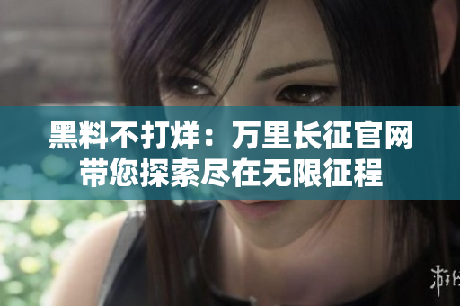黑料不打烊：万里长征官网带您探索尽在无限征程