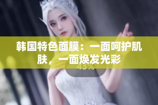 韩国特色面膜：一面呵护肌肤，一面焕发光彩