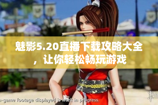 魅影5.20直播下载攻略大全，让你轻松畅玩游戏