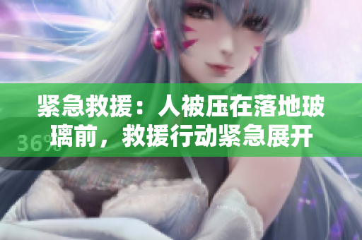 紧急救援：人被压在落地玻璃前，救援行动紧急展开