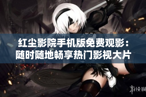 红尘影院手机版免费观影：随时随地畅享热门影视大片
