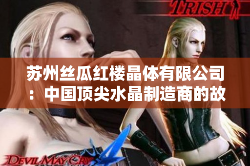 苏州丝瓜红楼晶体有限公司：中国顶尖水晶制造商的故事和创新