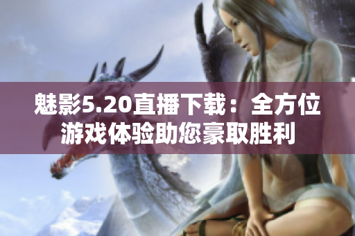 魅影5.20直播下载：全方位游戏体验助您豪取胜利