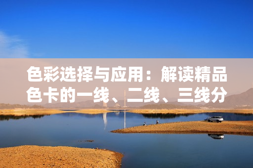 色彩选择与应用：解读精品色卡的一线、二线、三线分类及应用技巧