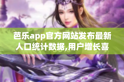 芭乐app官方网站发布最新人口统计数据,用户增长喜人