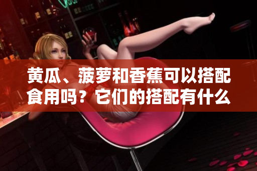 黄瓜、菠萝和香蕉可以搭配食用吗？它们的搭配有什么营养价值与禁忌？