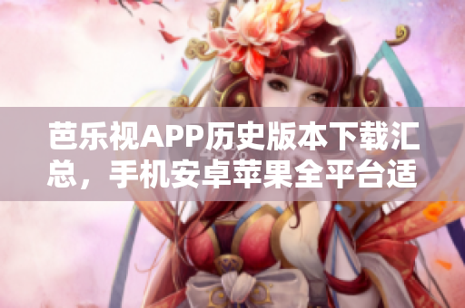 芭乐视APP历史版本下载汇总，手机安卓苹果全平台适用